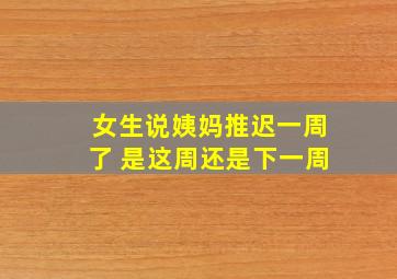 女生说姨妈推迟一周了 是这周还是下一周